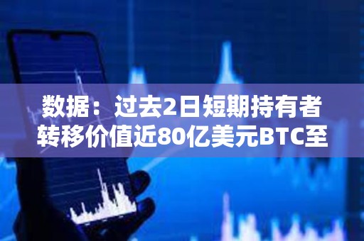 数据：过去2日短期持有者转移价值近80亿美元BTC至CEX