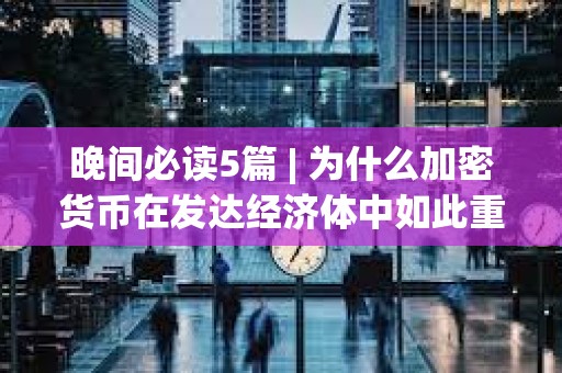 晚间必读5篇 | 为什么加密货币在发达经济体中如此重要？