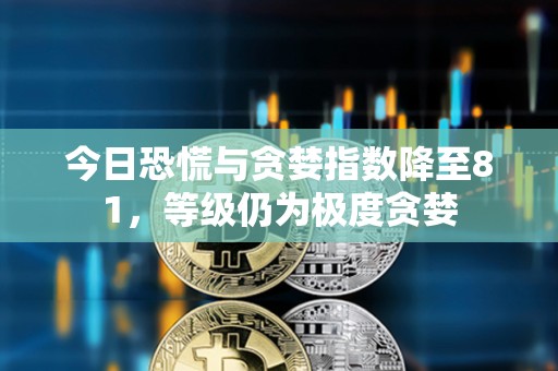 今日恐慌与贪婪指数降至81，等级仍为极度贪婪