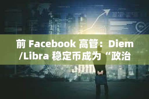 前 Facebook 高管：Diem/Libra 稳定币成为“政治谋杀”的牺牲品