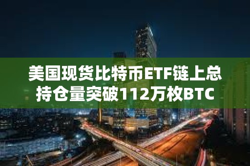 美国现货比特币ETF链上总持仓量突破112万枚BTC