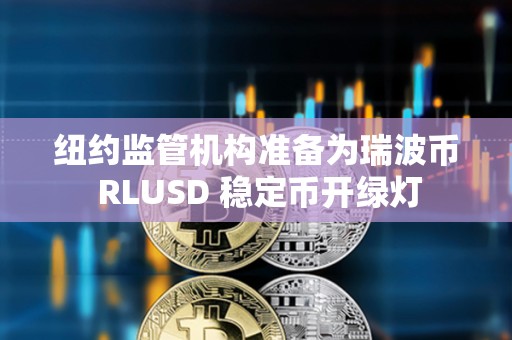 纽约监管机构准备为瑞波币 RLUSD 稳定币开绿灯