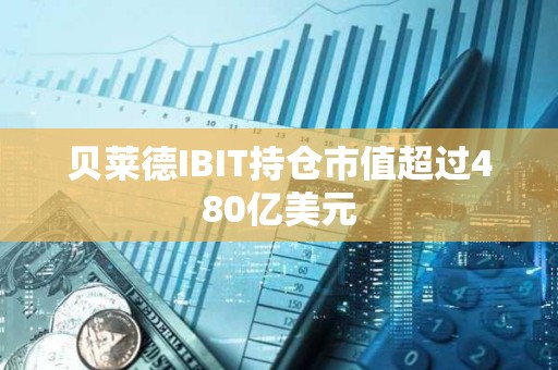 贝莱德IBIT持仓市值超过480亿美元
