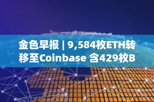 金色早报 | 9,584枚ETH转移至Coinbase 含429枚BTC地址在10.9年后被激活