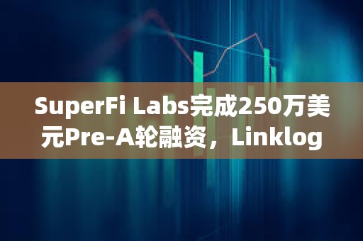 SuperFi Labs完成250万美元Pre-A轮融资，Linklogis领投