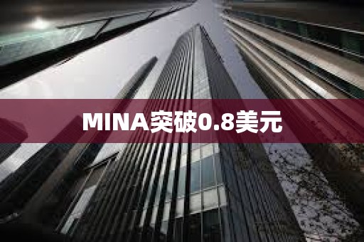MINA突破0.8美元