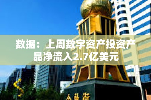 数据：上周数字资产投资产品净流入2.7亿美元