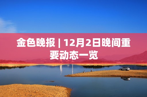 金色晚报 | 12月2日晚间重要动态一览
