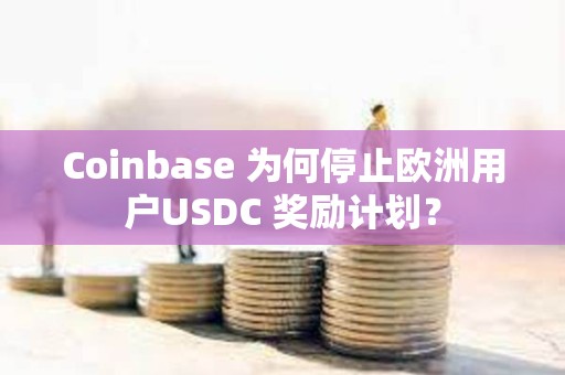 Coinbase 为何停止欧洲用户USDC 奖励计划？