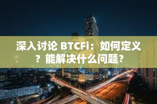 深入讨论 BTCFi：如何定义？能解决什么问题？