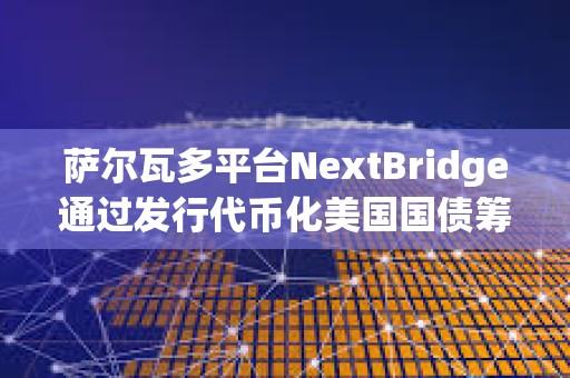 萨尔瓦多平台NextBridge通过发行代币化美国国债筹集3000万美元 萨尔瓦多平台NextBridge通过发行代币化美国国债筹集3000万美元
