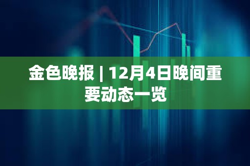 金色晚报 | 12月4日晚间重要动态一览