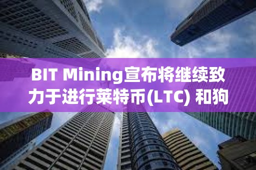 BIT Mining宣布将继续致力于进行莱特币(LTC) 和狗狗币(DOGE)自主挖矿