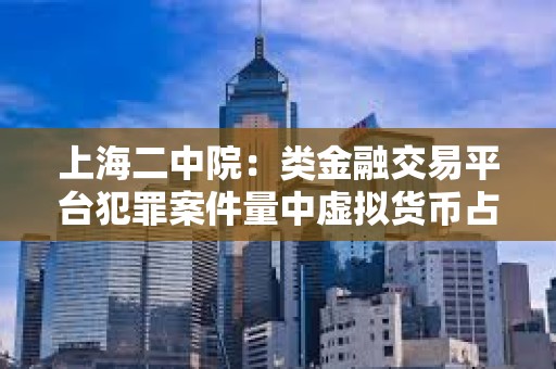 上海二中院:类金融交易平台犯罪案件量中虚拟货币占比11% 上海二中院:类金融交易平台犯罪案件量中虚拟货币占比11%