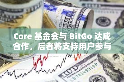 Core 基金会与 BitGo 达成合作，后者将支持用户参与 Core 双重质押