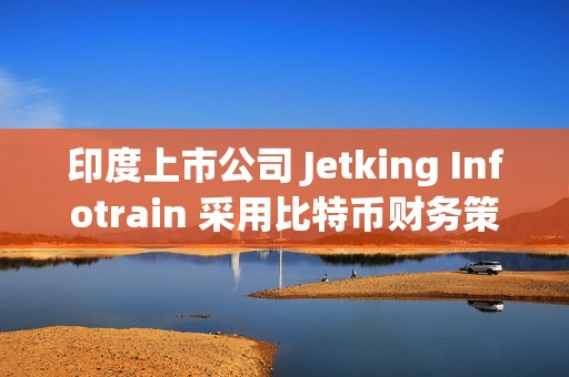 印度上市公司 Jetking Infotrain 采用比特币财务策略