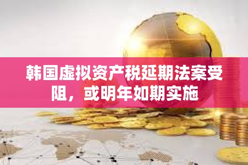 韩国虚拟资产税延期法案受阻，或明年如期实施