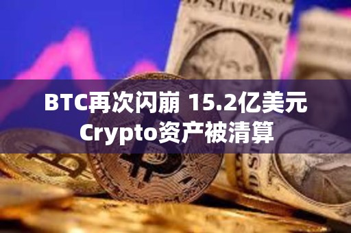 BTC再次闪崩 15.2亿美元Crypto资产被清算