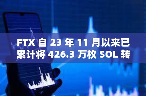FTX 自 23 年 11 月以来已累计将 426.3 万枚 SOL 转移至 CEX