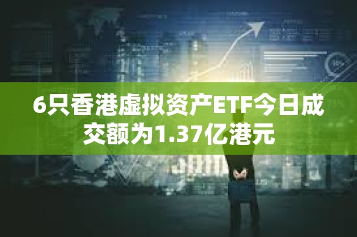 6只香港虚拟资产ETF今日成交额为1.37亿港元