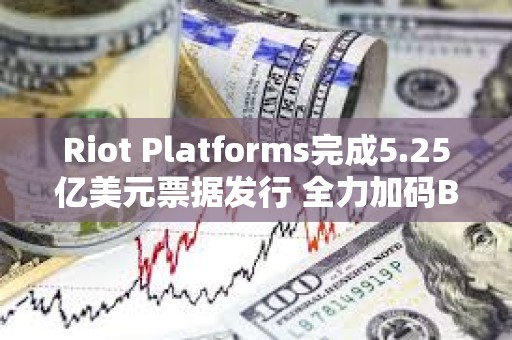 Riot Platforms完成5.25亿美元票据发行 全力加码BTC收购