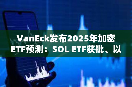 VanEck发布2025年加密ETF预测：SOL ETF获批、以太坊ETF允许质押