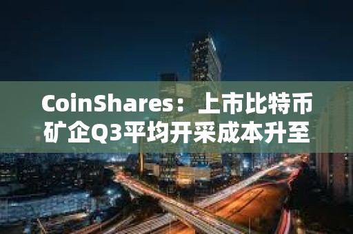 CoinShares：上市比特币矿企Q3平均开采成本升至约55950美元