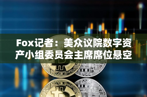 Fox记者：美众议院数字资产小组委员会主席席位悬空，多名候选人浮出水面