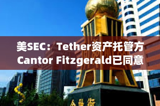美SEC：Tether资产托管方Cantor Fitzgerald已同意支付675万美元罚款