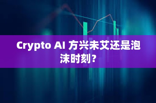 Crypto AI 方兴未艾还是泡沫时刻？