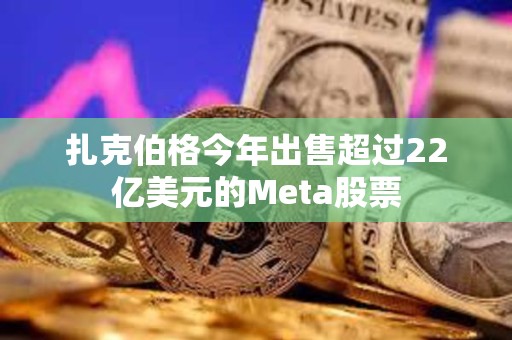 扎克伯格今年出售超过22亿美元的Meta股票
