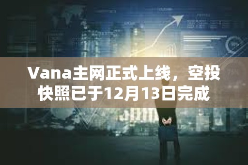 Vana主网正式上线，空投快照已于12月13日完成