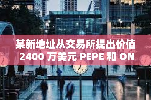 某新地址从交易所提出价值 2400 万美元 PEPE 和 ONDO
