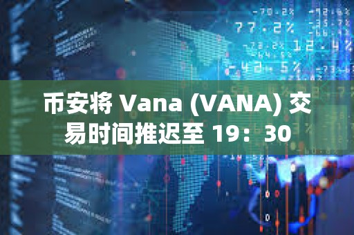 币安将 Vana (VANA) 交易时间推迟至 19：30
