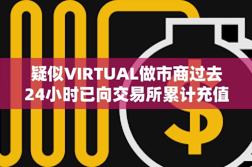 疑似VIRTUAL做市商过去24小时已向交易所累计充值323万枚VIRTUAL，价值867万美元