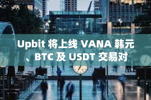 Upbit 将上线 VANA 韩元、BTC 及 USDT 交易对