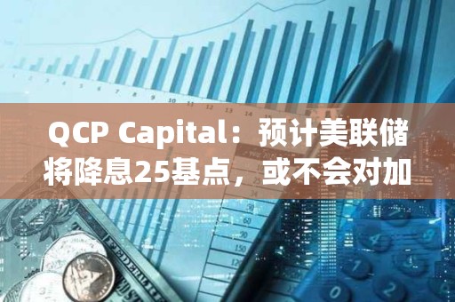 QCP Capital：预计美联储将降息25基点，或不会对加密市场产生太大影响