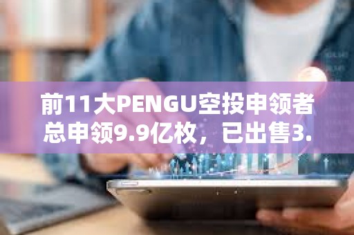 前11大PENGU空投申领者总申领9.9亿枚，已出售3.51亿枚