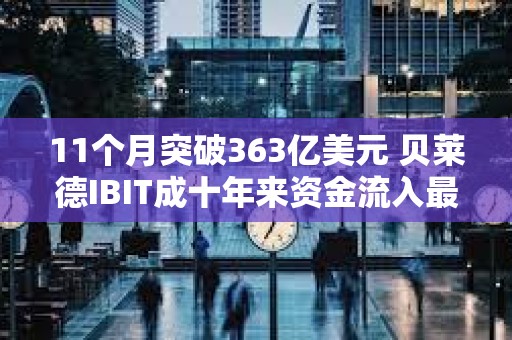 11个月突破363亿美元 贝莱德IBIT成十年来资金流入最多的ETF？