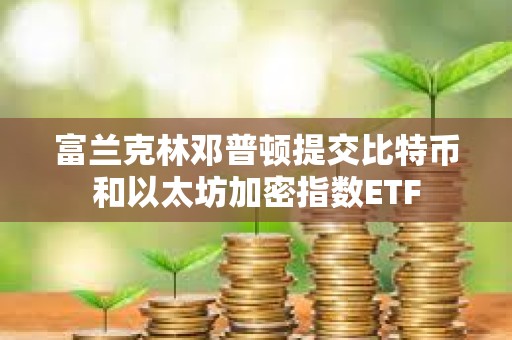 富兰克林邓普顿提交比特币和以太坊加密指数ETF