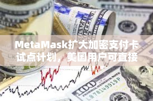 MetaMask扩大加密支付卡试点计划，美国用户可直接通过钱包付款