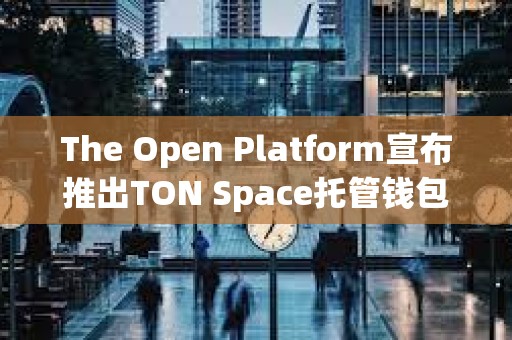 The Open Platform宣布推出TON Space托管钱包