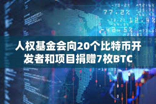 人权基金会向20个比特币开发者和项目捐赠7枚BTC