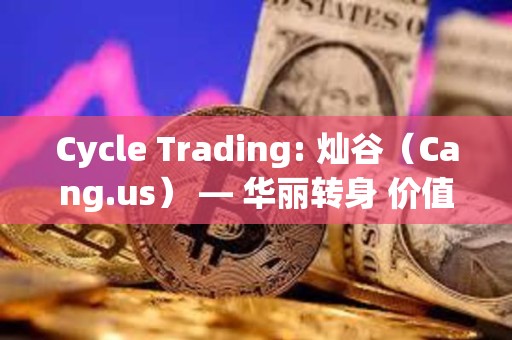 Cycle Trading: 灿谷（Cang.us） — 华丽转身 价值低估