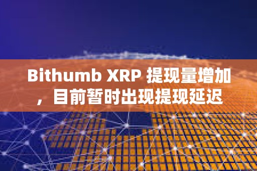 Bithumb XRP 提现量增加，目前暂时出现提现延迟
