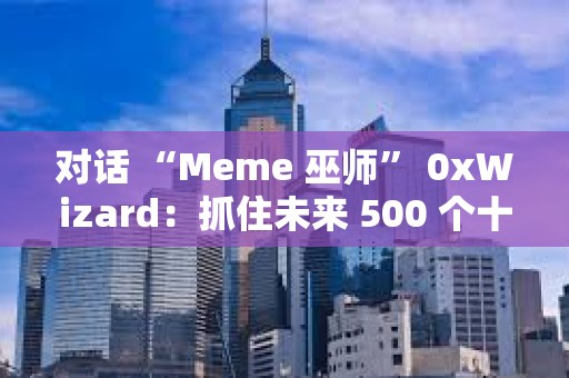 对话 “Meme 巫师” 0xWizard：抓住未来 500 个十亿美元 Meme 的方法