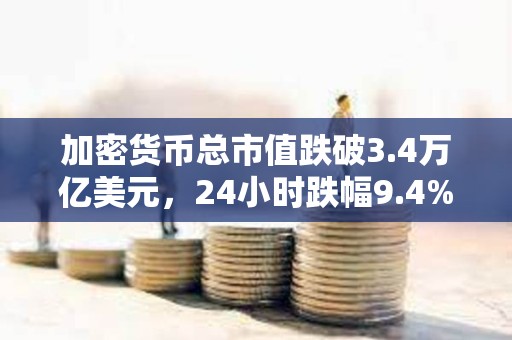 加密货币总市值跌破3.4万亿美元，24小时跌幅9.4%