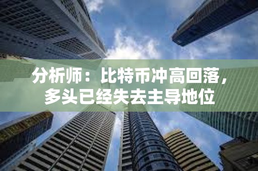 分析师：比特币冲高回落，多头已经失去主导地位