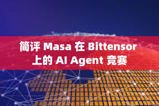 简评 Masa 在 Bittensor 上的 AI Agent 竞赛