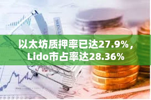以太坊质押率已达27.9%，Lido市占率达28.36%